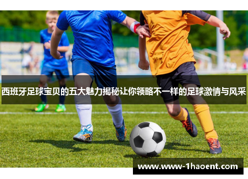 西班牙足球宝贝的五大魅力揭秘让你领略不一样的足球激情与风采 西班牙足球宝贝的五大魅力揭秘让你领略不一样的足球激情与风采
