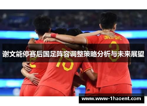 谢文能停赛后国足阵容调整策略分析与未来展望