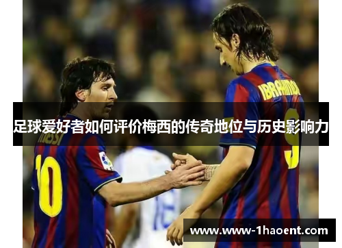 足球爱好者如何评价梅西的传奇地位与历史影响力
