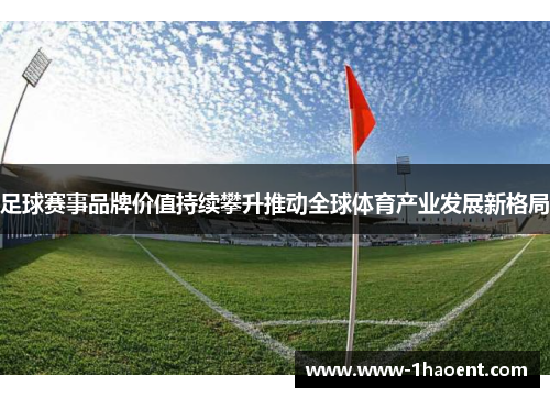 足球赛事品牌价值持续攀升推动全球体育产业发展新格局