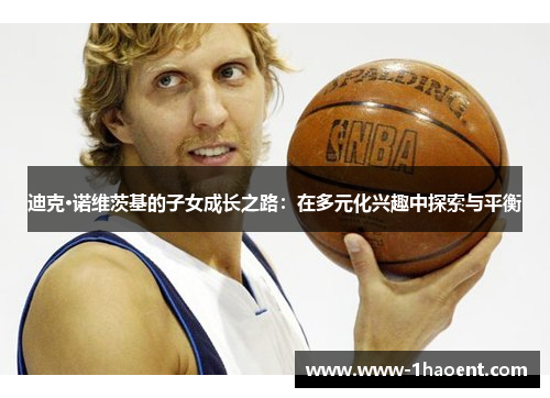 迪克·诺维茨基的子女成长之路：在多元化兴趣中探索与平衡