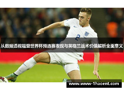 从数据透视福登世界杯预选赛表现与英格兰战术价值解析全面意义