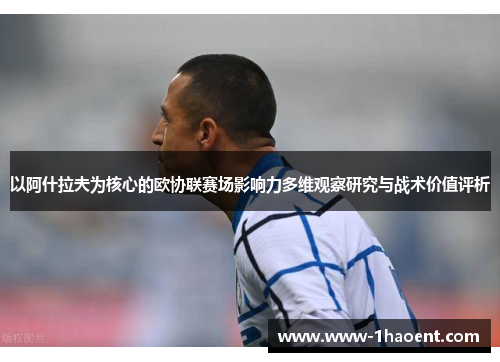 以阿什拉夫为核心的欧协联赛场影响力多维观察研究与战术价值评析