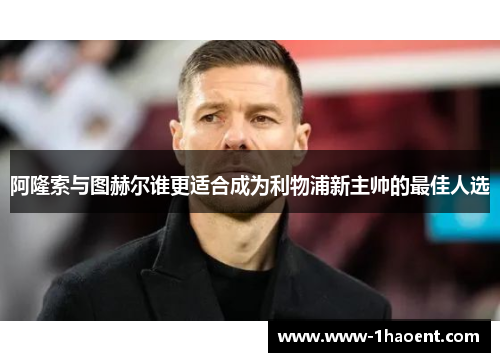 阿隆索与图赫尔谁更适合成为利物浦新主帅的最佳人选
