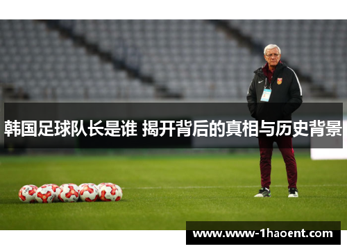 韩国足球队长是谁 揭开背后的真相与历史背景