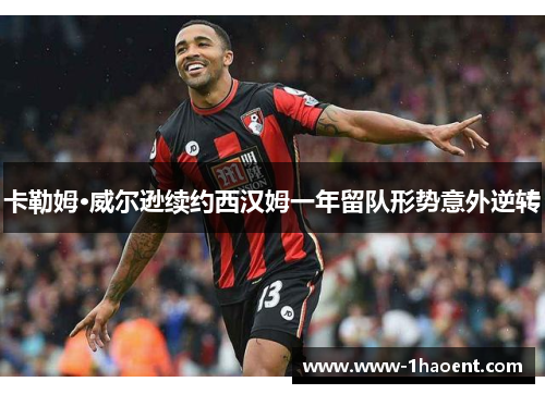 卡勒姆·威尔逊续约西汉姆一年留队形势意外逆转