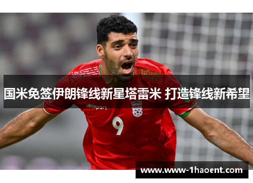 国米免签伊朗锋线新星塔雷米 打造锋线新希望 国米免签伊朗锋线新星塔雷米 打造锋线新希望