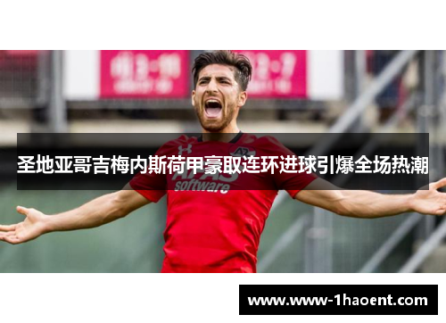 圣地亚哥吉梅内斯荷甲豪取连环进球引爆全场热潮 圣地亚哥吉梅内斯荷甲豪取连环进球引爆全场热潮